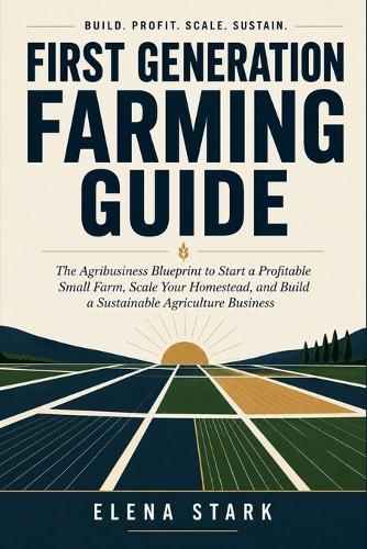 First Generation Farming Guide: The Agribusiness Blueprint to Start a Profitable Small Farm, Scale Your Homestead, and Build a Sustainable Agriculture Business