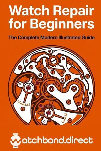 Watch Repair for Beginners: The Complete Modern Illustrated Guide to Battery Swaps, Crystal Replacement, Cleaning, and Basic Movement Repair at Home