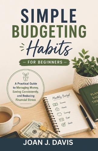Simple Budgeting Habits for Beginners: A Practical Guide to Managing Money, Saving Consistently, and Reducing Financial Stress