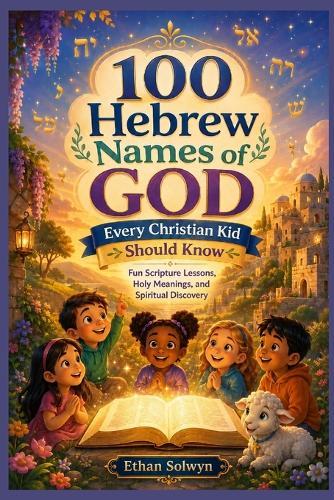 100 Hebrew Names of God Every Christian Kid Should Know: Fun Scripture Lessons, Holy Meanings, and Spiritual Discovery