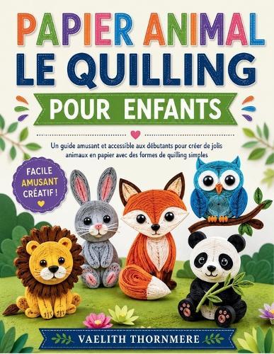 Papier Animal Le Quilling Pour Enfants: Un guide amusant et accessible aux débutants pour créer de jolis animaux en papier avec des formes de quilling simples