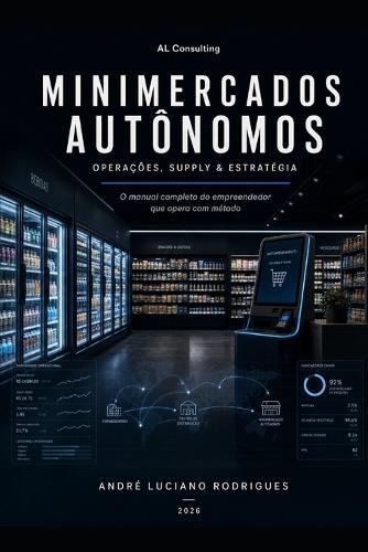 Minimercados Autônomos: Operações, Supply & Estratégia: O manual completo do empreendedor que opera com método