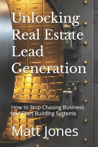 Unlocking Real Estate Lead Generation: How to Stop Chasing Business and Start Building Systems