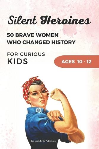 Silent Heroines for Curious Kids Age 10-12: 50 Inspiring Stories of Brave Women in History, Science, Space, Medicine, Civil Rights, and Discovery