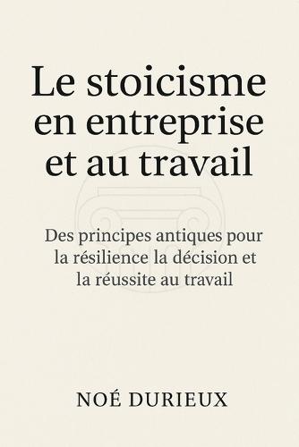 Le stoïcisme en entreprise et au travail: Des principes antiques pour la résilience la décision et la réussite au travail