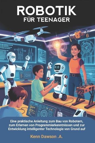 Robotik Für Teenager: Eine praktische Anleitung zum Bau von Robotern, zum Erlernen von Programmierkenntnissen und zur Entwicklung intelligenter Technologie von Grund auf