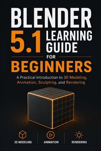 Blender 5.1 Learning Guide for Beginners: A Practical Introduction to 3D Modeling, Animation, Sculpting, and Rendering
