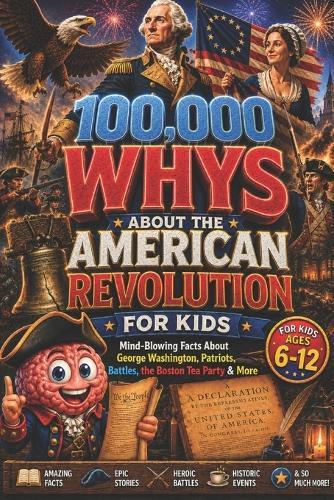 100,000 WHYS About the American Revolution for Kids: Mind-Blowing Facts About George Washington, Patriots, Battles, the Boston Tea Party & More, american revolution books for kid, 100000 whys kids book (100000 whys encyclopedia)