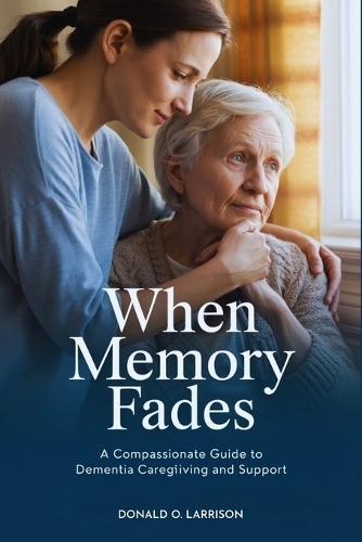 When Memory Fades: A Compassionate Guide to Dementia Caregiving and Support
