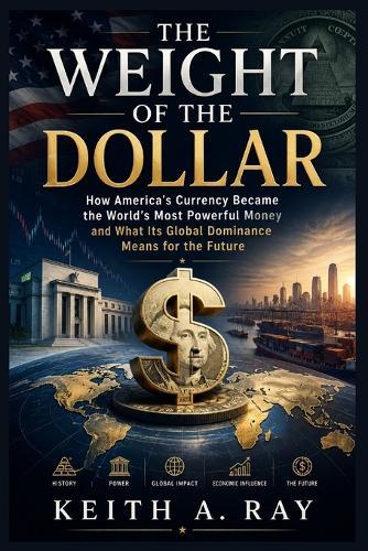 The Weight of the Dollar: How America's Currency Became the World's Most Powerful Money and What Its Global Dominance Means for the Future