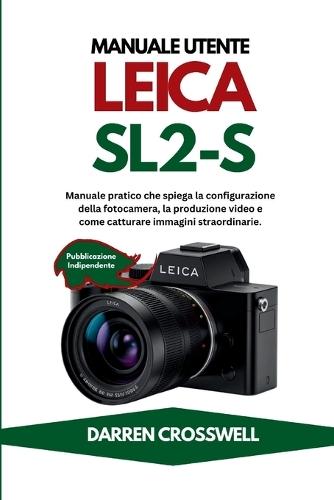 Manuale utente Leica SL2-S: Manuale pratico che spiega la configurazione della fotocamera, la produzione video e come catturare immagini straordinarie.