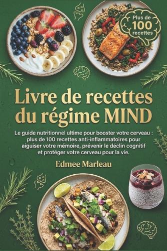 recettes du régime MIND: Le guide nutritionnel ultime pour booster votre cerveau: plus de 100 recettes anti-inflammatoires pour aiguiser votre mémoire, prévenir le déclin cognitif et protéger votre