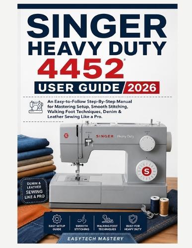 Singer Heavy Duty 4452 User Guide 2026: An Easy-to-Follow Step-By-Step Manual for Mastering Setup, Smooth Stitching, Walking Foot Techniques, Denim & Leather Sewing Like a Pro