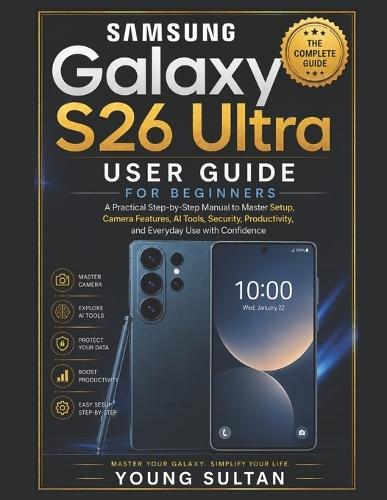 Samsung Galaxy S26 Ultra User Guide for Beginners: A Practical Step-by-Step Manual to Master Setup, Camera Features, AI Tools, Security, Productivity, and Everyday Use with Confidence