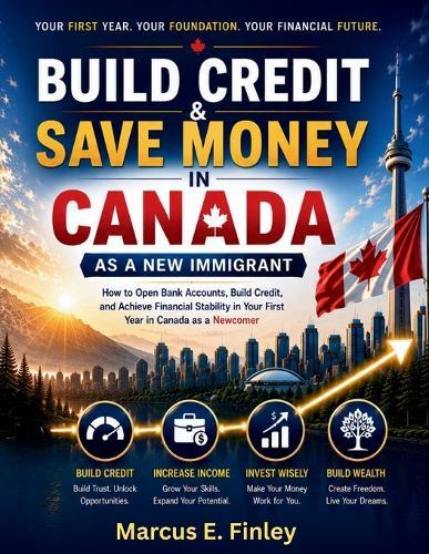 Build Credit & Save Money in Canada as a New Immigrant: How to Open Bank Accounts, Build Credit, and Achieve Financial Stability in Your First Year in Canada as a Newcomer