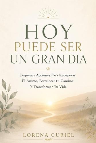 Hoy Puede Ser Un Gran Dia: Pequeñas Acciones Para Recuperar El Ánimo, Fortalecer Tu Camino Y Transformar Tu Vida.
