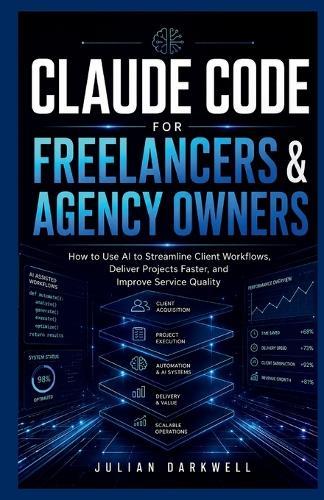 Claude Code for Freelancers & Agency Owners: How to Use AI to Streamline Client Workflows, Deliver Projects Faster, and Improve Service Quality