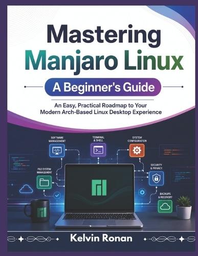 Mastering Manjaro Linux A Beginner's Guide: An Easy, Practical Roadmap to Your Modern Arch-Based Linux Desktop Experience