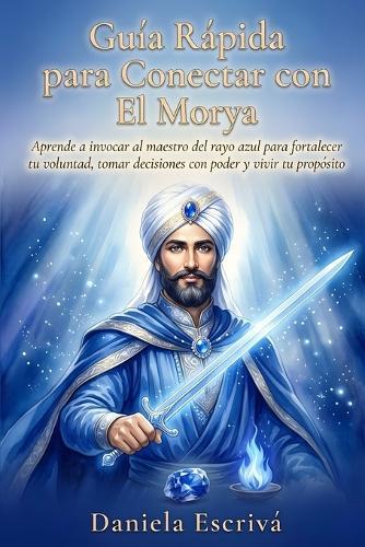 Guía Rápida para conectar con El Morya: Aprende a invocar al maestro del rayo azul para fortalecer tu voluntad, tomar decisiones con poder y vivir tu propósito de vida