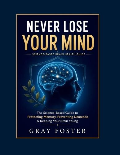 Never Lose Your Mind: The Science-Based Guide to Protecting Memory, Preventing Dementia & Keeping Your Brain Young