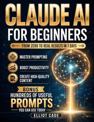 Claude AI for Beginners: From Zero to Real Results in 7 Days Master Prompting, Boost Productivity & Create High-Quality Content No Technical Skills Save Hours Daily