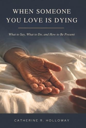 When Someone You Love Is Dying: What to Say, What to Do, and How to Be Present