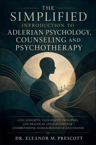 The Simplified Introduction to Adlerian Psychology, Counseling and Psychotherapy: Core Concepts, Therapeutic Principles, and Practical Applications for Understanding Human Behaviour and Change