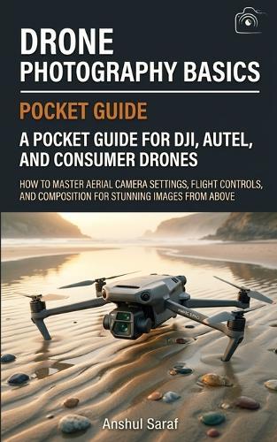 Drone Photography Basics - A Complete Guide For New Drone Photographers: How to Master Aerial Camera Settings, Flight Controls, and Composition for Stunning Images from Above - A Pocket Guide for DJI, Autel, and Consumer Drones