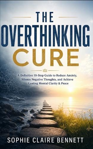 The Overthinking Cure: A Definitive 10-Step Guide to Reduce Anxiety, Silence Negative Thoughts, and Achieve Lasting Mental Clarity & Peace