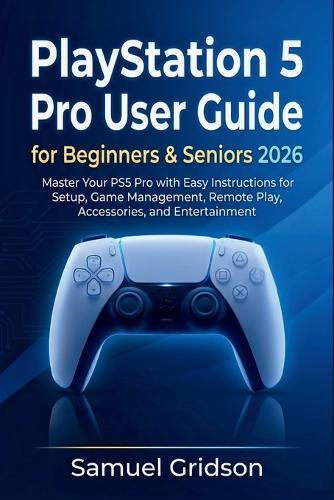 PlayStation 5 Pro User Guide for Beginners & Seniors 2026: Master Your PS5 Pro with Easy Instructions for Setup, Game Management, Remote Play, Accessories, and Entertainment