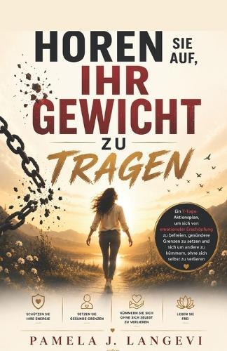 Hören Sie auf, ihr Gewicht zu tragen: Ein 7-Tage-Aktionsplan, um sich von emotionaler Erschöpfung zu befreien, gesündere Grenzen zu setzen und sich um andere zu kümmern, ohne sich selbst zu verlieren