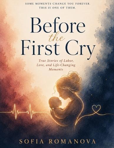 Before the First Cry: True Stories of Labor, Love, and Life-Changing Moments and Women's Fiction Novel About Motherhood, Pregnancy After Loss, Family Secrets, Hidden Trauma, Marriage, Grief, Healing, and the Life-Changing Journey of Learning to Love