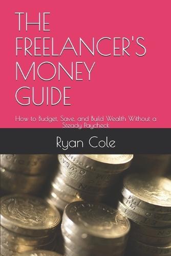The Freelancer's Money Guide: How to Budget, Save, and Build Wealth Without a Steady Paycheck