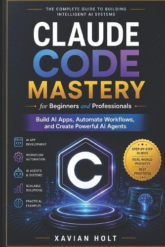 Claude Code Mastery for Beginners and Professionals: Build AI Apps, Automate Workflows, and Create Powerful AI Agents