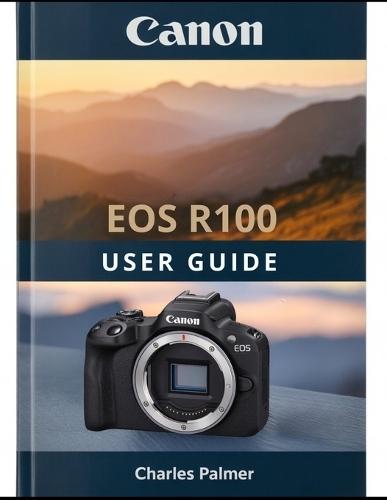 CANON EOS R100 User Guide: A Practical, Plain-English Guide to Setting Up and Shooting Like a Pro