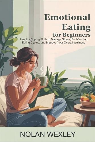Emotional Eating for Beginners: Healthy Coping Skills to Manage Stress, End Comfort Eating Cycles, and Improve Your Overall Wellness