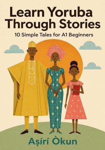 Learn Yoruba Through Stories: 10 Simple Tales for A1 Beginners: Easy Bilingual Yoruba Stories with English Translation, Vocabulary, Dialogues & Everyday Conversations