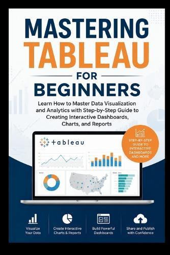MASTERING TABLEAU For Beginners: Learn how to master data visualisation and analytics with step-by-step guide to creating interactive dashboard, charts, and Reports.