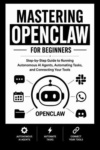 MASTERING OPENCLAW For Beginners: Step-by-Step Guide to Running Autonomous AI Agents, Automating Tasks, and Connecting Your Tools.