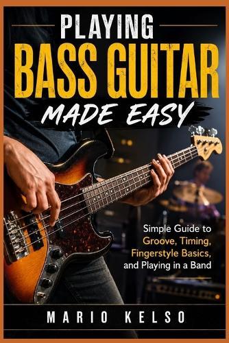 Playing Bass Guitar Made Easy: Simple Guide to Groove, Timing, Fingerstyle Basics, and Playing in a Band