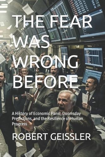 The Fear Was Wrong Before: A History of Economic Panic, Doomsday Predictions, and the Resilience of Human Progress