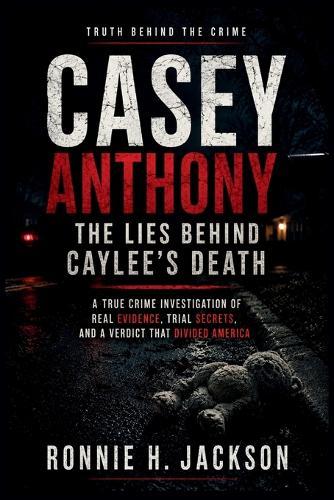 Casey Anthony the Lies Behind Caylee's Death: A True Crime Investigation of Real Evidence, Trial Secrets, and a Verdict That Divided America