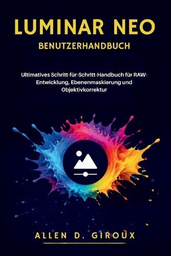 Luminar Neo Benutzerhandbuch: Ultimatives Schritt-für-Schritt-Handbuch für RAW-Entwicklung, Ebenenmaskierung und Objektivkorrektur