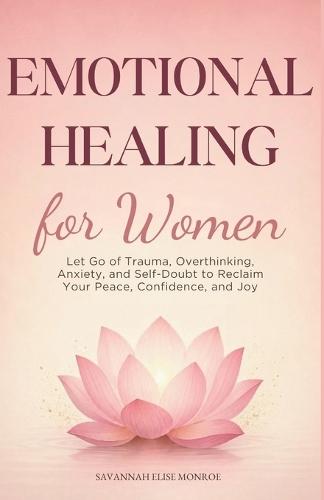 Emotional Healing for Women: Let Go of Trauma, Overthinking, Anxiety, and Self-Doubt to Reclaim Your Peace, Confidence, and Joy