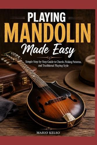 Playing Mandolin Made Easy: Simple Step-by-Step Guide to Chords, Picking Patterns, and Traditional Playing Style