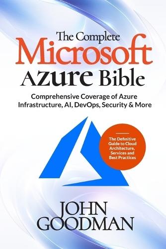 The Complete Microsoft Azure Bible: Comprehensive Coverage of Azure Infrastructure, AI, DevOps, Security & More (The Definitive Guide to Cloud Architecture, Services and Best Practices)