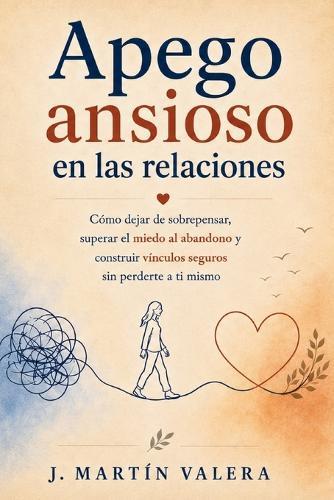 Apego ansioso en las relaciones: Cómo dejar de sobrepensar, superar el miedo al abandono y construir vínculos seguros sin perderte a ti mismo