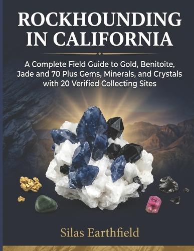 Rockhounding in California: A Complete Field Guide to Gold, Benitoite, Jade and 70 Plus Gems, Minerals, Crystals and Fossils with 20 Verified Collecting Sites