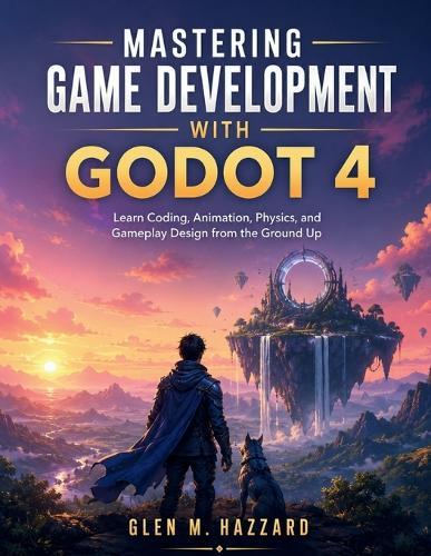 Mastering Game Development with Godot 4: Learn Coding, Animation, Physics, and Gameplay Design from the Ground Up
