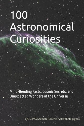 100 Astronomical Curiosities: Mind-Bending Facts, Cosmic Secrets, and Unexpected Wonders of the Universe